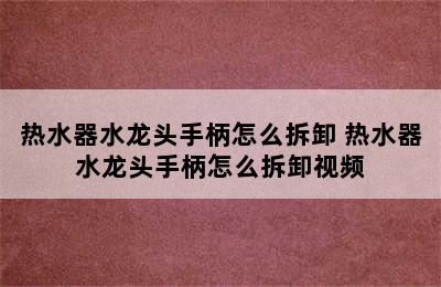 热水器水龙头手柄怎么拆卸 热水器水龙头手柄怎么拆卸视频